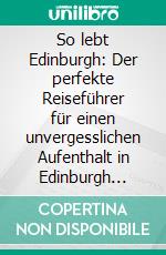 So lebt Edinburgh: Der perfekte Reiseführer für einen unvergesslichen Aufenthalt in Edinburgh inkl. Insider-Tipps, Tipps zum Geldsparen und Packliste. E-book. Formato EPUB ebook di Alina Buche