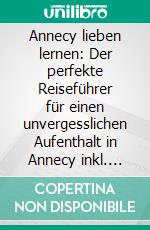 Annecy lieben lernen: Der perfekte Reiseführer für einen unvergesslichen Aufenthalt in Annecy inkl. Insider-Tipps, Tipps zum Geldsparen und Packliste. E-book. Formato EPUB