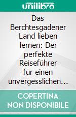 Das Berchtesgadener Land lieben lernen: Der perfekte Reiseführer für einen unvergesslichen Aufenthalt im Berchtesgadener Land inkl. Insider-Tipps, Tipps zum Geldsparen und Packliste. E-book. Formato EPUB ebook