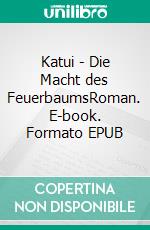 Katui - Die Macht des FeuerbaumsRoman. E-book. Formato EPUB ebook di Angela Hartung