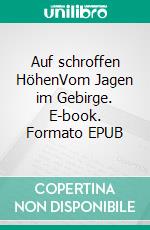 Auf schroffen HöhenVom Jagen im Gebirge. E-book. Formato EPUB ebook