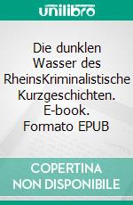 Die dunklen Wasser des RheinsKriminalistische Kurzgeschichten. E-book. Formato EPUB ebook