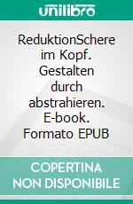 ReduktionSchere im Kopf. Gestalten durch abstrahieren. E-book. Formato EPUB ebook