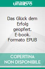 Das Glück dem Erfolg geopfert. E-book. Formato EPUB ebook