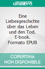 Eine Liebesgeschichte über das Leben und den Tod. E-book. Formato EPUB ebook