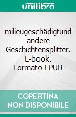 milieugeschädigtund andere Geschichtensplitter. E-book. Formato EPUB