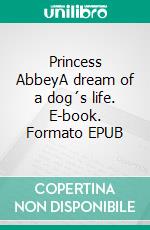 Princess AbbeyA dream of a dog´s life. E-book. Formato EPUB ebook