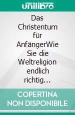 Das Christentum für AnfängerWie Sie die Weltreligion endlich richtig kennenlernen und alle Zusammenhänge einfach verstehen. E-book. Formato EPUB ebook