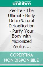 Zeolite - The Ultimate Body DetoxNatural Detoxification - Purify Your Body with Micronized Zeolite. E-book. Formato EPUB ebook