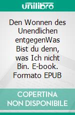 Den Wonnen des Unendlichen entgegenWas Bist du denn, was Ich nicht Bin. E-book. Formato EPUB ebook