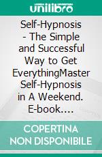 Self-Hypnosis - The Simple and Successful Way to Get EverythingMaster Self-Hypnosis in A Weekend. E-book. Formato EPUB ebook di Milton Jordan