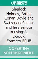 Sherlock Holmes, Arthur Conan Doyle and SwitzerlandSerious and less serious musings!. E-book. Formato EPUB ebook