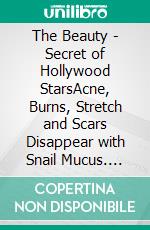 The Beauty - Secret of Hollywood StarsAcne, Burns, Stretch and Scars Disappear with Snail Mucus. E-book. Formato EPUB ebook