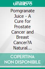 Pomgranate Juice - A Cure for Prostate Cancer and Breast Cancer?A Natural Prevention and Cure Against Cancer. E-book. Formato EPUB ebook