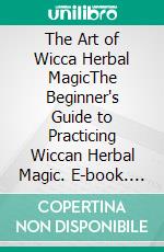 The Art of Wicca Herbal MagicThe Beginner's Guide to Practicing Wiccan Herbal Magic. E-book. Formato EPUB ebook