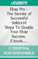 Ebay Pro - The Secrets of Successful Sellers10 Steps To Double Your Ebay Success. E-book. Formato EPUB ebook