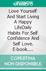 Love Yourself And Start Living A Happy LifeDaily Habits For Self Confidence And Self Love. E-book. Formato EPUB ebook di Angela Glaser