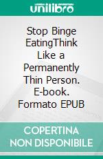 Stop Binge EatingThink Like a Permanently Thin Person. E-book. Formato EPUB ebook