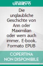 Die unglaubliche Geschichte von Ann oder Maximilian oder wem auch immer. E-book. Formato EPUB ebook di Robert Fässler