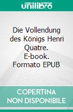 Die Vollendung des Königs Henri Quatre. E-book. Formato EPUB ebook