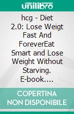 hcg - Diet 2.0: Lose Weigt Fast And ForeverEat Smart and Lose Weight Without Starving. E-book. Formato EPUB ebook