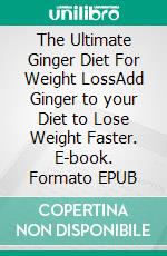 The Ultimate Ginger Diet For Weight LossAdd Ginger to your Diet to Lose Weight Faster. E-book. Formato EPUB ebook di Dieter Mann