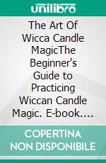 The Art Of Wicca Candle MagicThe Beginner's Guide to Practicing Wiccan Candle Magic. E-book. Formato EPUB ebook