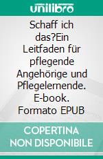 Schaff ich das?Ein Leitfaden für pflegende Angehörige und Pflegelernende. E-book. Formato EPUB ebook di Roland Greger