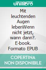 Mit leuchtenden Augen lebenWenn nicht jetzt, wann dann?. E-book. Formato EPUB ebook