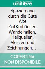 Spaziergang durch die Gute Alte ZeitKurhäuser, Wandelhallen, Heilquellen, Skizzen und Zeichnungen. E-book. Formato EPUB ebook