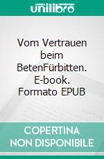 Vom Vertrauen beim BetenFürbitten. E-book. Formato EPUB ebook di Theresia Zettler