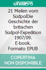 21 Meilen vom SüdpolDie Geschichte der britischen Südpol-Expedition 1907/09. E-book. Formato EPUB