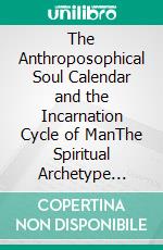 The Anthroposophical Soul Calendar and the Incarnation Cycle of ManThe Spiritual Archetype underlying the Soul Calendar. E-book. Formato EPUB