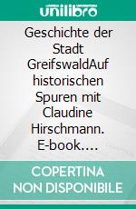 Geschichte der Stadt GreifswaldAuf historischen Spuren mit Claudine Hirschmann. E-book. Formato EPUB ebook