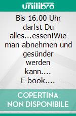 Bis 16.00 Uhr darfst Du alles...essen!Wie man abnehmen und gesünder werden kann.... E-book. Formato EPUB ebook