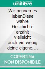 Wir nennen es lebenDiese wahre Geschichte erzählt vielleicht auch ein wenig deine eigene. E-book. Formato EPUB ebook