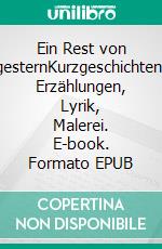 Ein Rest von gesternKurzgeschichten, Erzählungen, Lyrik, Malerei. E-book. Formato EPUB ebook