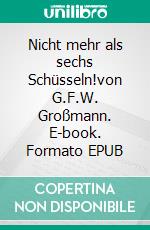 Nicht mehr als sechs Schüsseln!von G.F.W. Großmann. E-book. Formato EPUB ebook