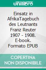 Einsatz in AfrikaTagebuch des Leutnants Franz Reuter 1907 - 1908. E-book. Formato EPUB ebook