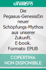 Die Pegasus-GenesisEin neuer Schöpfungs-Mythos aus unserer Zukunft. E-book. Formato EPUB ebook