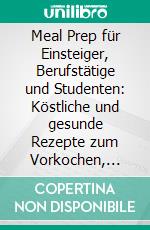 Meal Prep für Einsteiger, Berufstätige und Studenten: Köstliche und gesunde Rezepte zum Vorkochen, Mitnehmen und Zeit sparen - inkl. 4 Wochen Plan für eine ausgewogene Lebensweise. E-book. Formato EPUB ebook di Alina Jung