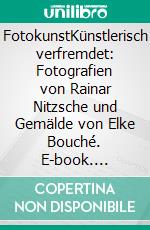 FotokunstKünstlerisch verfremdet: Fotografien von Rainar Nitzsche und Gemälde von Elke Bouché. E-book. Formato EPUB ebook