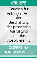 Tauchen für Anfänger: Von der Beschaffung der passenden Ausrüstung über das Absolvieren eines Tauchscheins bis zu den schönsten Tauchgebieten. E-book. Formato EPUB ebook