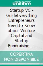 Startup VC - GuideEverything Entrepreneurs Need to Know about Venture Capital and Startup Fundraising. E-book. Formato EPUB ebook