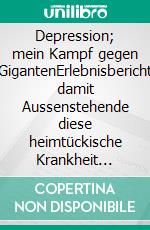 Depression; mein Kampf gegen GigantenErlebnisbericht damit Aussenstehende diese heimtückische Krankheit besser verstehen und dadurch die Betroffenen optimaler unterstützen können.. E-book. Formato EPUB ebook