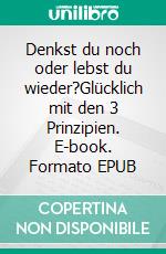 Denkst du noch oder lebst du wieder?Glücklich mit den 3 Prinzipien. E-book. Formato EPUB ebook di Isa Aepli