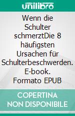 Wenn die Schulter schmerztDie 8 häufigsten Ursachen für Schulterbeschwerden. E-book. Formato EPUB