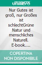 Nur Gutes ist groß, nur Großes ist schlechtGrüne Natur und menschliches Naturell. E-book. Formato EPUB ebook di Rolf Friedrich Schuett