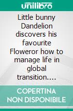 Little bunny Dandelion discovers his favourite Floweror how to manage life in global transition. E-book. Formato EPUB