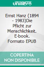 Ernst Hanz (1894 - 1983)Die Pflicht zur Menschlichkeit. E-book. Formato EPUB ebook